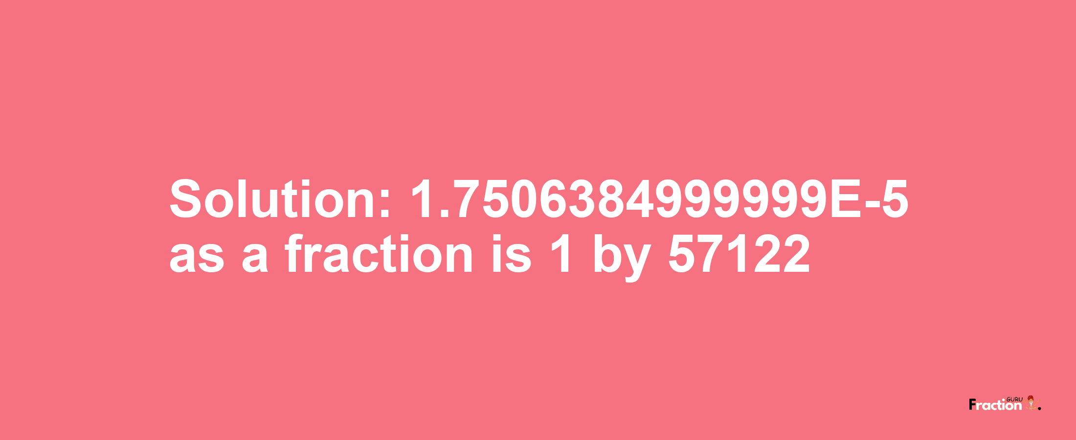 Solution:1.7506384999999E-5 as a fraction is 1/57122